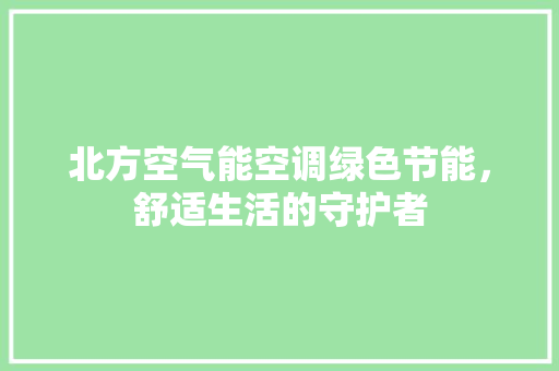 北方空气能空调绿色节能，舒适生活的守护者