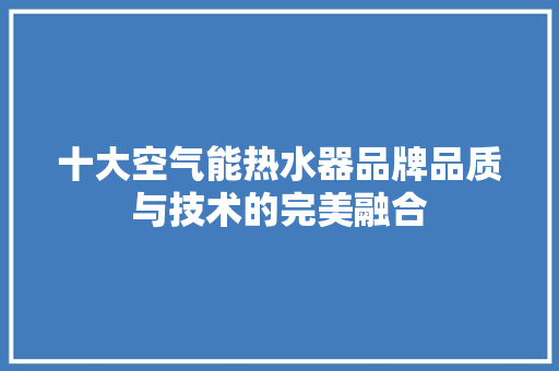 十大空气能热水器品牌品质与技术的完美融合