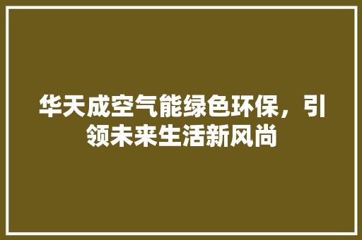 华天成空气能绿色环保，引领未来生活新风尚