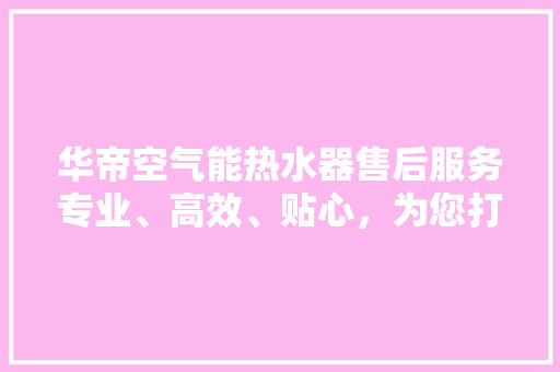 华帝空气能热水器售后服务专业、高效、贴心，为您打造安心沐浴体验