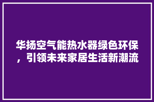 华扬空气能热水器绿色环保，引领未来家居生活新潮流