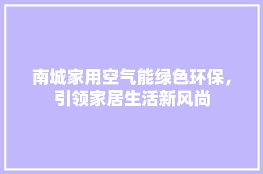 南城家用空气能绿色环保，引领家居生活新风尚