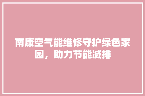 南康空气能维修守护绿色家园，助力节能减排