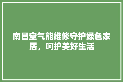 南昌空气能维修守护绿色家居，呵护美好生活