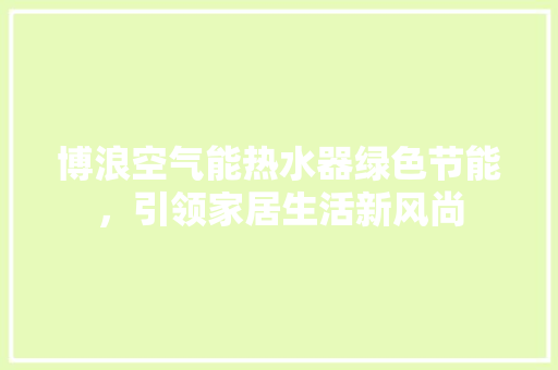 博浪空气能热水器绿色节能，引领家居生活新风尚