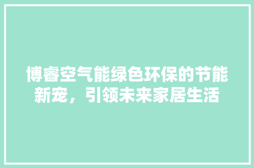 博睿空气能绿色环保的节能新宠，引领未来家居生活