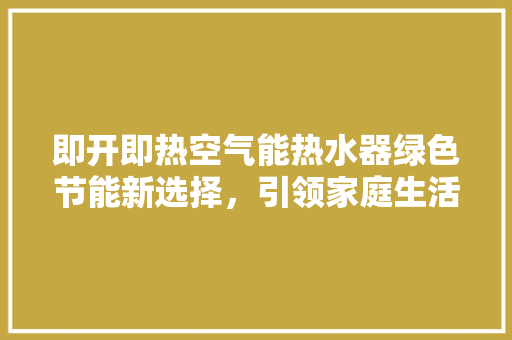 即开即热空气能热水器绿色节能新选择，引领家庭生活新风尚