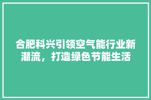 合肥科兴引领空气能行业新潮流，打造绿色节能生活