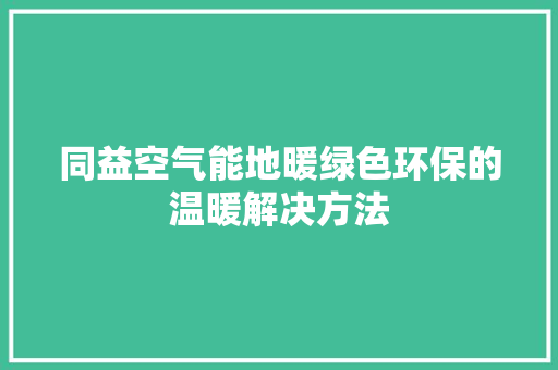 同益空气能地暖绿色环保的温暖解决方法