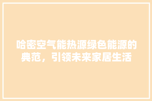 哈密空气能热源绿色能源的典范，引领未来家居生活