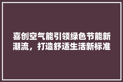 喜创空气能引领绿色节能新潮流，打造舒适生活新标准