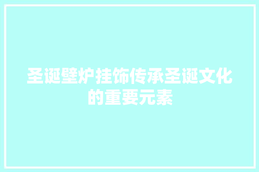 圣诞壁炉挂饰传承圣诞文化的重要元素
