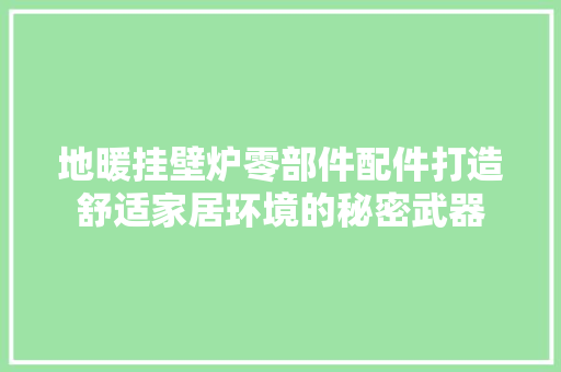 地暖挂壁炉零部件配件打造舒适家居环境的秘密武器