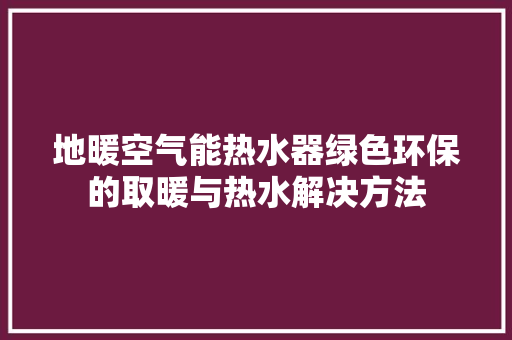地暖空气能热水器绿色环保的取暖与热水解决方法