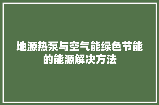 地源热泵与空气能绿色节能的能源解决方法