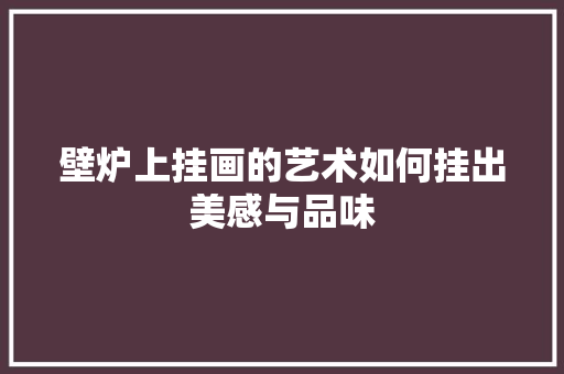 壁炉上挂画的艺术如何挂出美感与品味 墙体维修