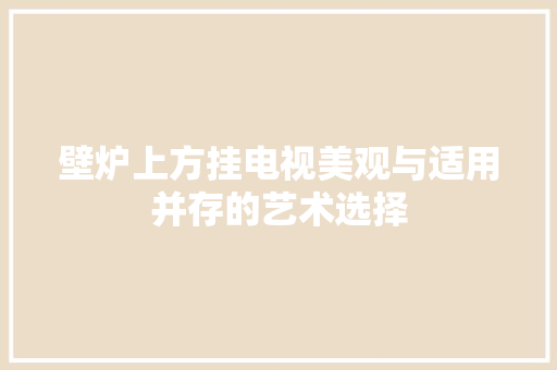 壁炉上方挂电视美观与适用并存的艺术选择