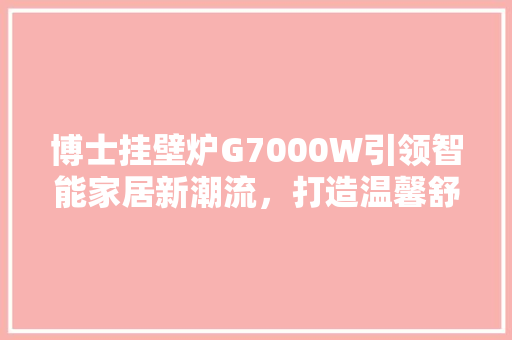 博士挂壁炉G7000W引领智能家居新潮流，打造温馨舒适生活空间 综合便民