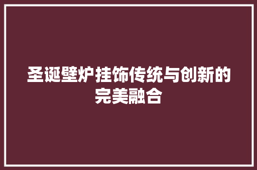 圣诞壁炉挂饰传统与创新的完美融合 家电维修