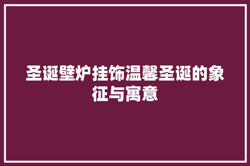 圣诞壁炉挂饰温馨圣诞的象征与寓意 综合便民