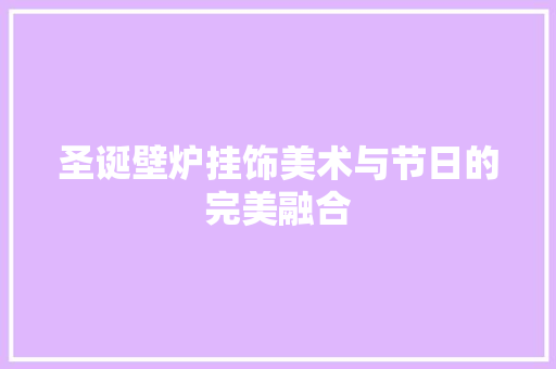 圣诞壁炉挂饰美术与节日的完美融合 汽车维修