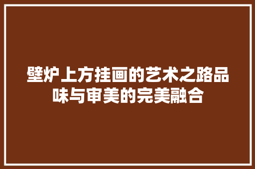 壁炉上方挂画的艺术之路品味与审美的完美融合 厨房维修