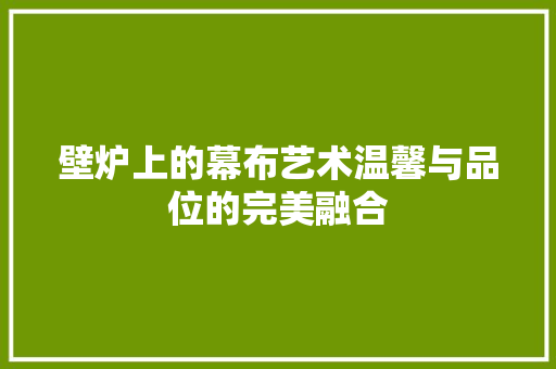 壁炉上的幕布艺术温馨与品位的完美融合 综合便民