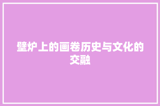 壁炉上的画卷历史与文化的交融 综合便民