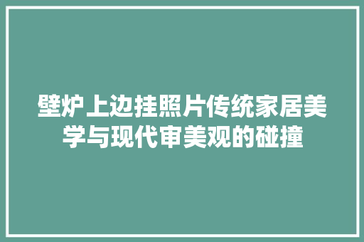 壁炉上边挂照片传统家居美学与现代审美观的碰撞 汽车维修