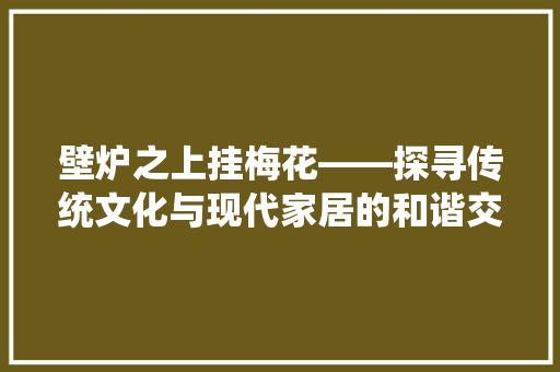 壁炉之上挂梅花——探寻传统文化与现代家居的和谐交融 墙体维修