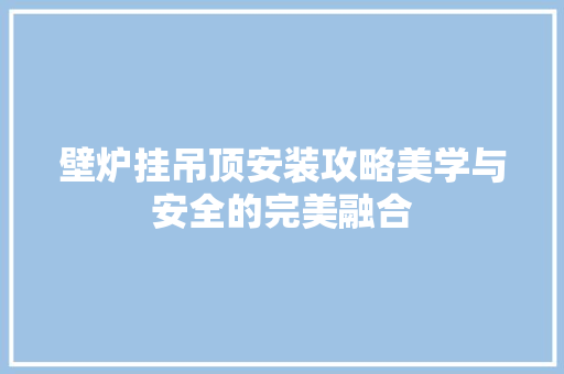 壁炉挂吊顶安装攻略美学与安全的完美融合 汽车维修