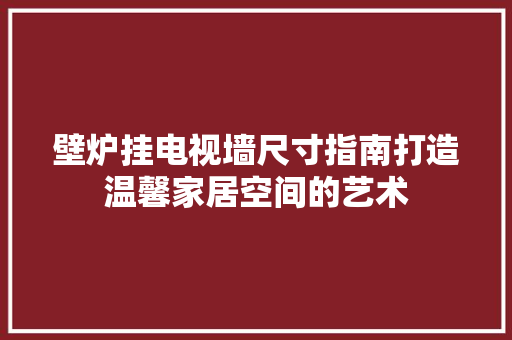 壁炉挂电视墙尺寸指南打造温馨家居空间的艺术 墙体维修