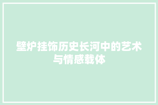 壁炉挂饰历史长河中的艺术与情感载体 综合便民