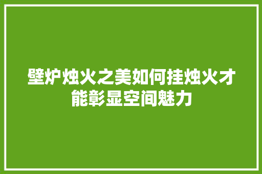 壁炉烛火之美如何挂烛火才能彰显空间魅力 墙体维修