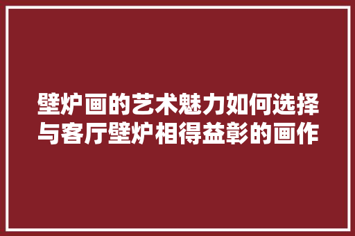 壁炉画的艺术魅力如何选择与客厅壁炉相得益彰的画作 厨房维修