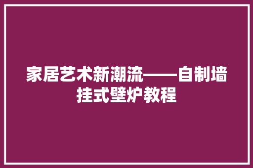 家居艺术新潮流——自制墙挂式壁炉教程 家电维修