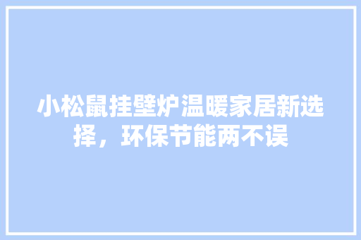 小松鼠挂壁炉温暖家居新选择，环保节能两不误 汽车维修