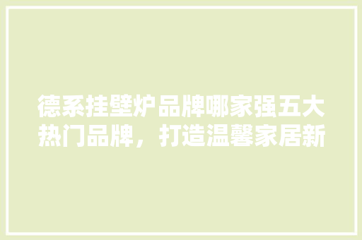 德系挂壁炉品牌哪家强五大热门品牌，打造温馨家居新选择 墙体维修