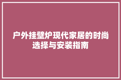 户外挂壁炉现代家居的时尚选择与安装指南 综合便民