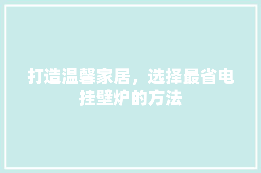 打造温馨家居，选择最省电挂壁炉的方法 墙体维修