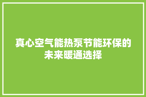 真心空气能热泵节能环保的未来暖通选择