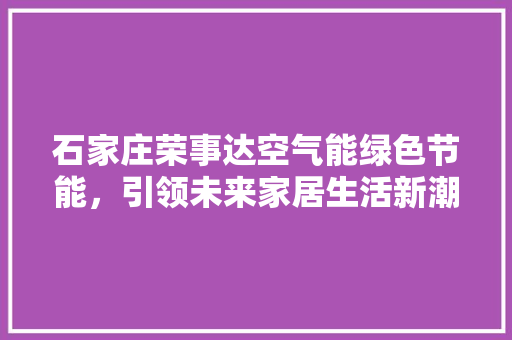 石家庄荣事达空气能绿色节能，引领未来家居生活新潮流