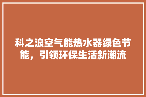 科之浪空气能热水器绿色节能，引领环保生活新潮流