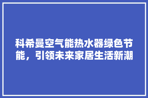 科希曼空气能热水器绿色节能，引领未来家居生活新潮流