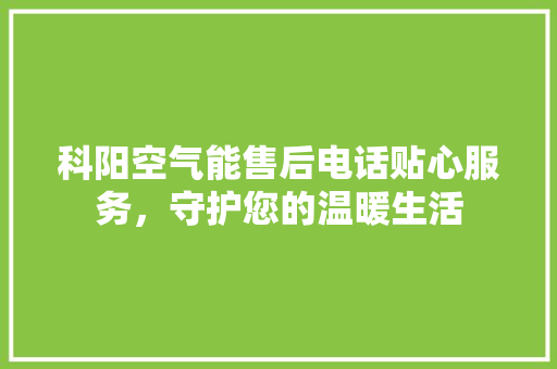 科阳空气能售后电话贴心服务，守护您的温暖生活