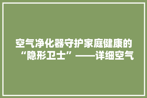 空气净化器守护家庭健康的“隐形卫士”——详细空气净化器在病毒防控中的作用