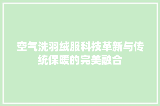 空气洗羽绒服科技革新与传统保暖的完美融合