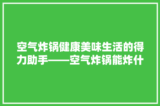 空气炸锅健康美味生活的得力助手——空气炸锅能炸什么