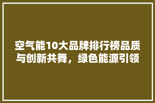 空气能10大品牌排行榜品质与创新共舞，绿色能源引领未来