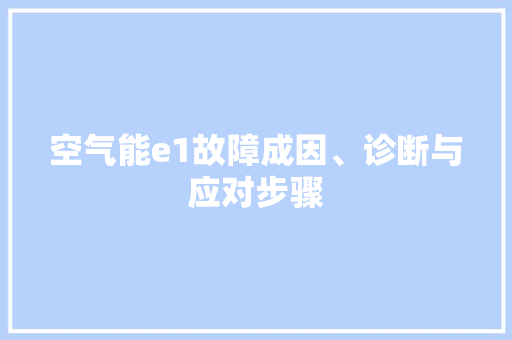 空气能e1故障成因、诊断与应对步骤